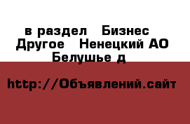  в раздел : Бизнес » Другое . Ненецкий АО,Белушье д.